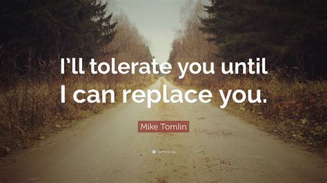 Mike Tomlin Quote: “I’ll tolerate you until I can replace you.”