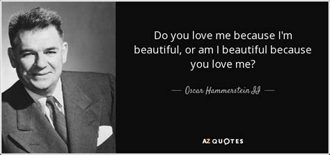 Oscar Hammerstein II quote: Do you love me because I'm beautiful, or am ...