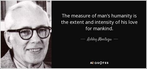 Ashley Montagu quote: The measure of man's humanity is the extent and ...