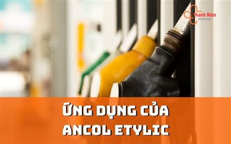 Ancol etylic là gì? Ưu điểm và ứng dụng của Etylic Trong Cuộc Sống