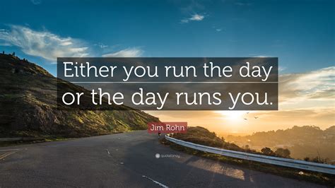 Jim Rohn Quote: “Either you run the day or the day runs you.”