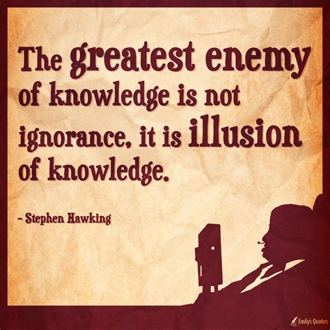 The greatest enemy of knowledge is not ignorance, it is illusion of ...