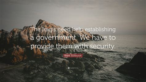 Brent Scowcroft Quote: “The Iraqis need help establishing a government ...