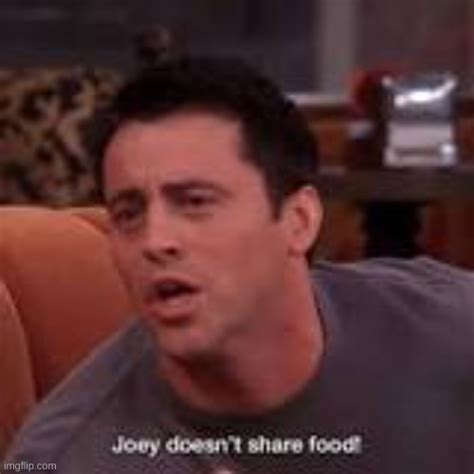 joey doesn't share food - Imgflip