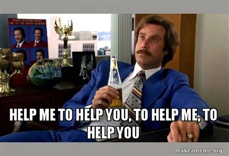 Help me to help you, to help me, to help you - Ron Burgundy - boy that ...