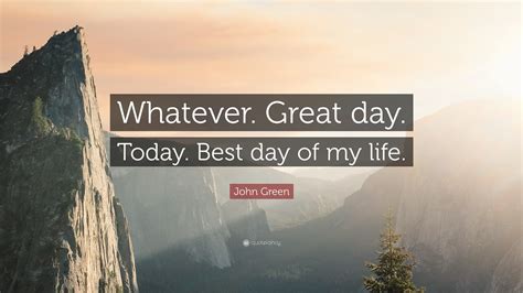 John Green Quote: “Whatever, great day today. Best day of my life.”