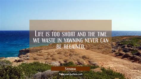 Life is too short and the time we waste in yawning never can be ...