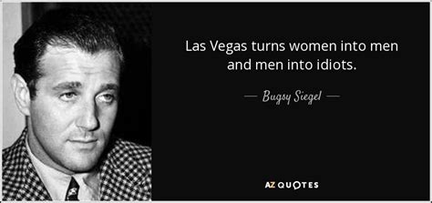 Bugsy Siegel quote: Las Vegas turns women into men and men into idiots.