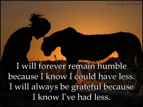 I will forever remain humble because I know I could have less. I will ...