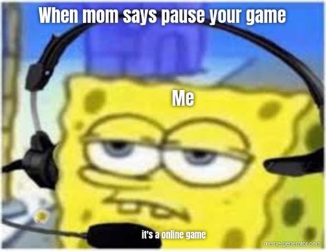 When mom says pause your game it's a online game Me - Meme Generator