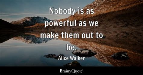 Alice Walker - Nobody is as powerful as we make them out...