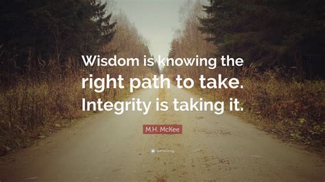 M.H. McKee Quote: “Wisdom is knowing the right path to take. Integrity ...