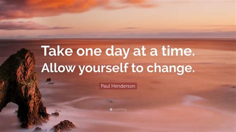 Paul Henderson Quote: “Take one day at a time. Allow yourself to change.”