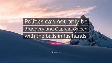 John Kasich Quote: “Politics can not only be drudgery and Captain Queeg ...