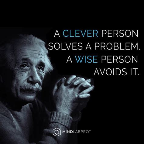 "A clever person solves a problem. A wise person avoids it." - quote by ...