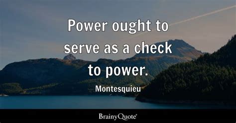 Montesquieu - Power ought to serve as a check to power.