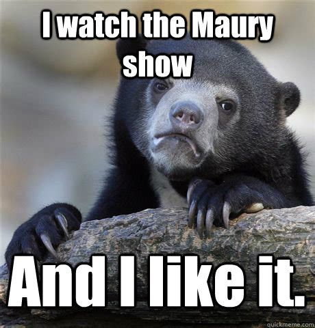 I watch the Maury show And I like it. - Confession Bear - quickmeme