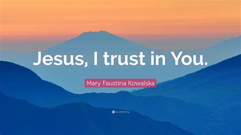 Mary Faustina Kowalska Quote: “Jesus, I trust in You.”