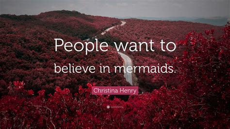 Christina Henry Quote: “People want to believe in mermaids.”