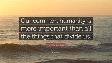 Mairead Corrigan Quote: “Our common humanity is more important than all ...