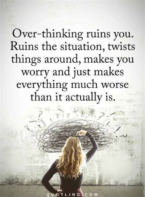 Overthinking ruins you. Ruins the situation, twists things around ...