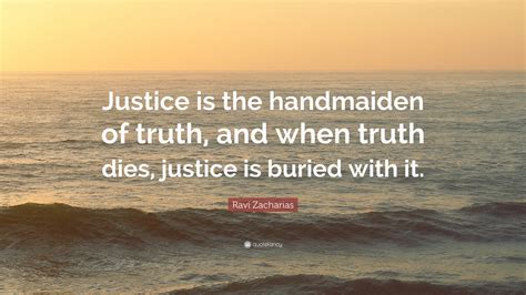 Ravi Zacharias Quote: “Justice is the handmaiden of truth, and when ...