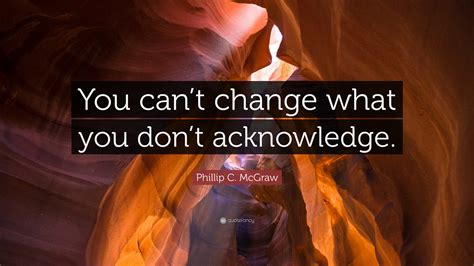 Phillip C. McGraw Quote: “You can’t change what you don’t acknowledge.”