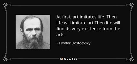 Fyodor Dostoevsky quote: At first, art imitates life. Then life will ...