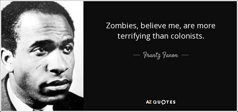 Frantz Fanon quote: Zombies, believe me, are more terrifying than ...