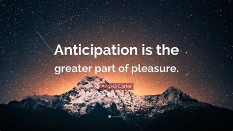 Angela Carter Quote: “Anticipation is the greater part of pleasure.”