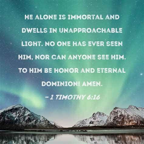 1 Timothy 6:16 He alone is immortal and dwells in unapproachable light ...