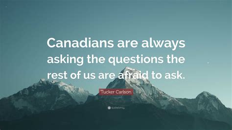 Tucker Carlson Quote: “Canadians are always asking the questions the ...