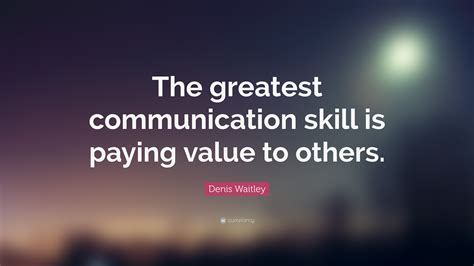 Denis Waitley Quote: “The greatest communication skill is paying value ...