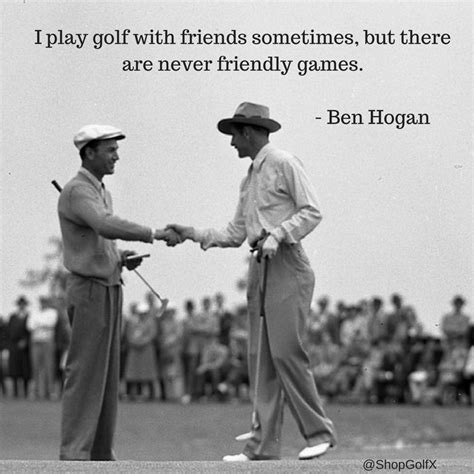 "I play golf with friends sometimes, but they are never friendly games ...