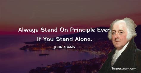 Always stand on principle even if you stand alone. - John Adams quotes