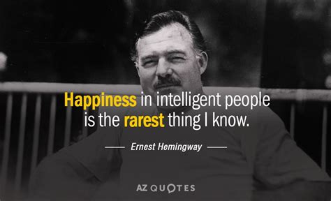 Ernest Hemingway quote: Happiness in intelligent people is the rarest ...