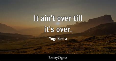 Yogi Berra - It ain't over till it's over.