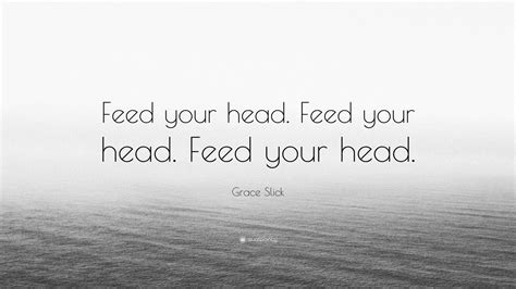 Grace Slick Quote: “Feed your head. Feed your head. Feed your head ...