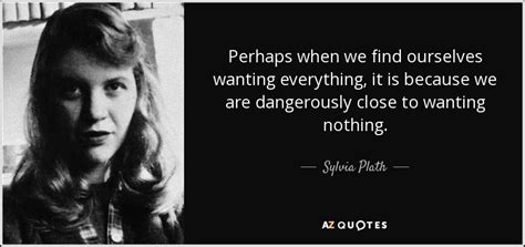 Sylvia Plath quote: Perhaps when we find ourselves wanting everything ...