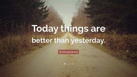 Aristophanes Quote: “Today things are better than yesterday.”