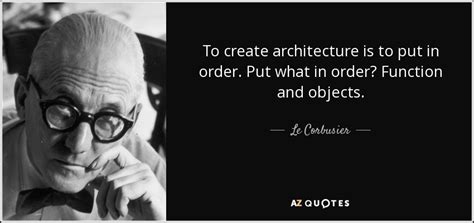 Le Corbusier quote: To create architecture is to put in order. Put what...