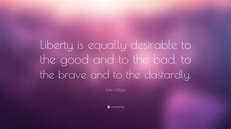 John Major Quote: “Liberty is equally desirable to the good and to the ...