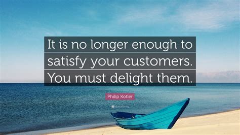 Philip Kotler Quote: “It is no longer enough to satisfy your customers ...