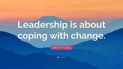 John P. Kotter Quote: “Leadership is about coping with change.”