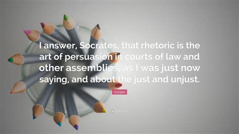 Gorgias Quote: “I answer, Socrates, that rhetoric is the art of ...