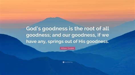 William Tyndale Quote: “God’s goodness is the root of all goodness; and ...