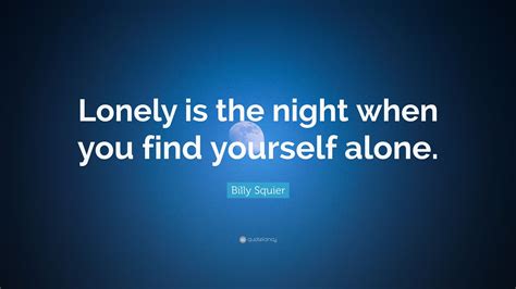 Billy Squier Quote: “Lonely is the night when you find yourself alone.”