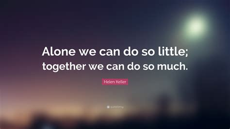 Helen Keller Quote: “Alone we can do so little; together we can do so ...