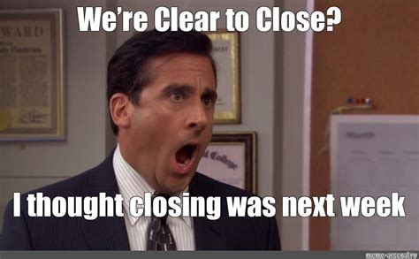 We're Clear to Close? I thought closing was next week ... : meme