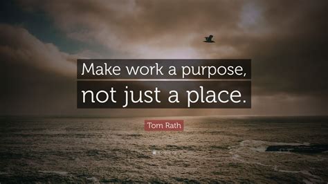 Tom Rath Quote: “Make work a purpose, not just a place.” (7 wallpapers ...